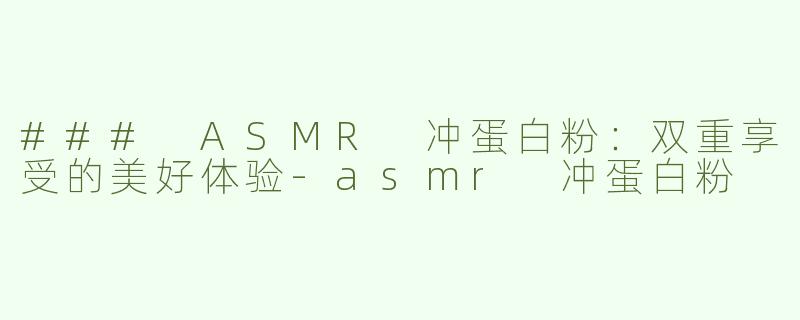 ### ASMR 冲蛋白粉：双重享受的美好体验-asmr 冲蛋白粉