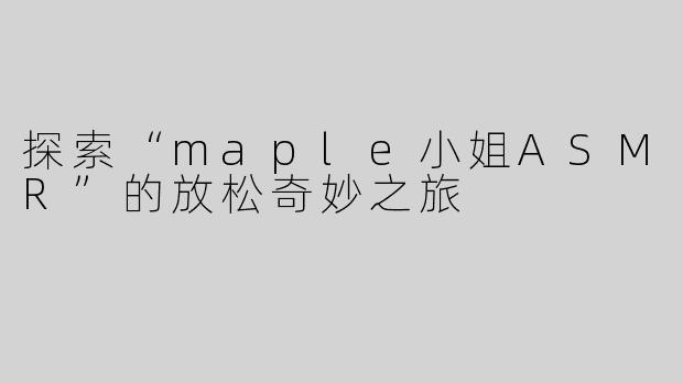 探索“maple小姐ASMR”的放松奇妙之旅