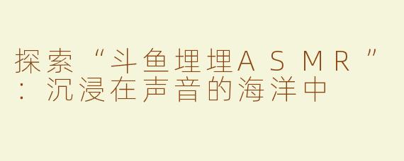 探索“斗鱼埋埋ASMR”：沉浸在声音的海洋中