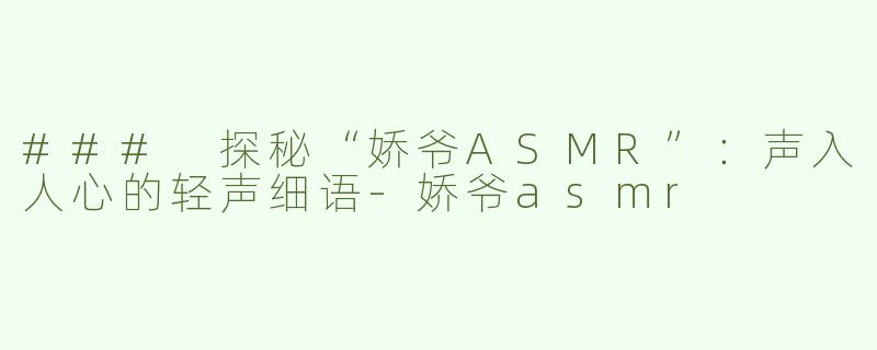 ### 探秘“娇爷ASMR”：声入人心的轻声细语-娇爷asmr