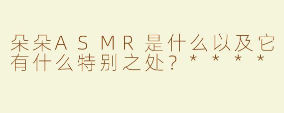 朵朵ASMR是什么以及它有什么特别之处？****