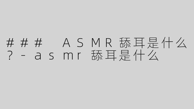 ### ASMR舔耳是什么？-asmr舔耳是什么
