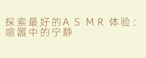 探索最好的ASMR体验：喧嚣中的宁静
