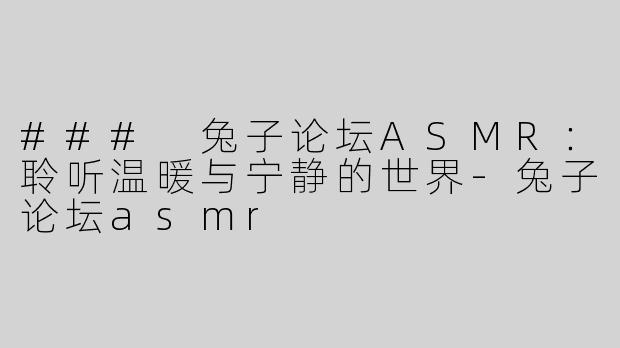 ### 兔子论坛ASMR：聆听温暖与宁静的世界-兔子论坛asmr