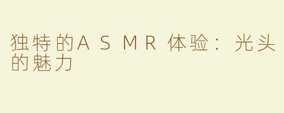 独特的ASMR体验：光头的魅力