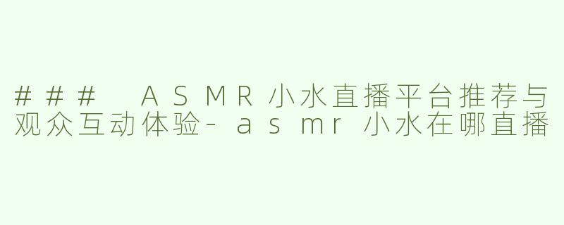 ### ASMR小水直播平台推荐与观众互动体验