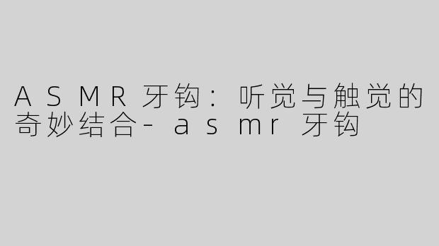ASMR牙钩：听觉与触觉的奇妙结合-asmr牙钩
