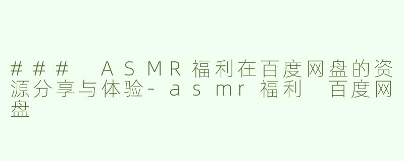 ### ASMR福利在百度网盘的资源分享与体验-asmr福利 百度网盘