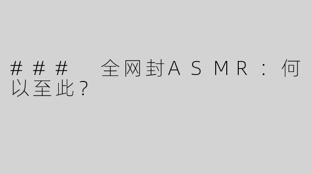 ### 全网封ASMR：何以至此？