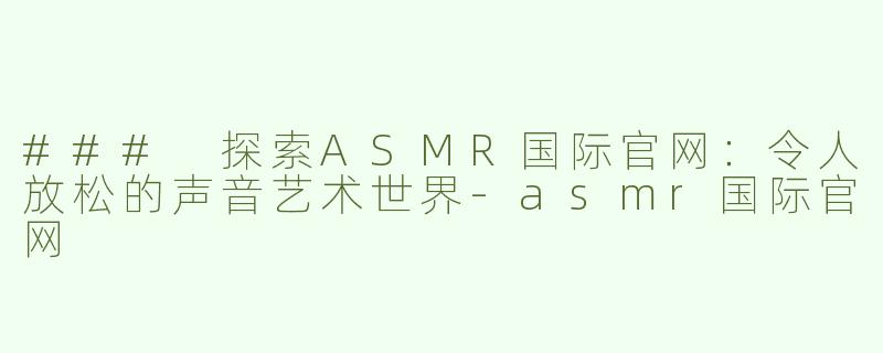 ### 探索ASMR国际官网：令人放松的声音艺术世界-asmr国际官网