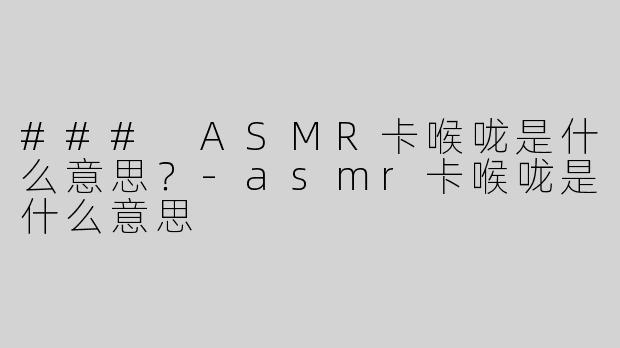 ### ASMR卡喉咙是什么意思？-asmr卡喉咙是什么意思