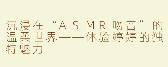 沉浸在“ASMR吻音”的温柔世界——体验婷婷的独特魅力