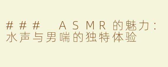 ### ASMR的魅力：水声与男喘的独特体验