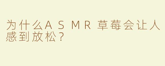 为什么ASMR草莓会让人感到放松？