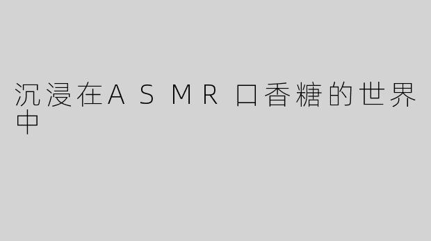 沉浸在ASMR口香糖的世界中