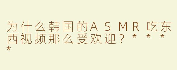 为什么韩国的ASMR吃东西视频那么受欢迎？****