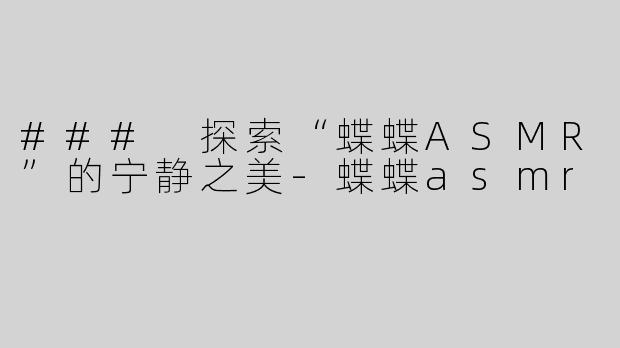 ### 探索“蝶蝶ASMR”的宁静之美