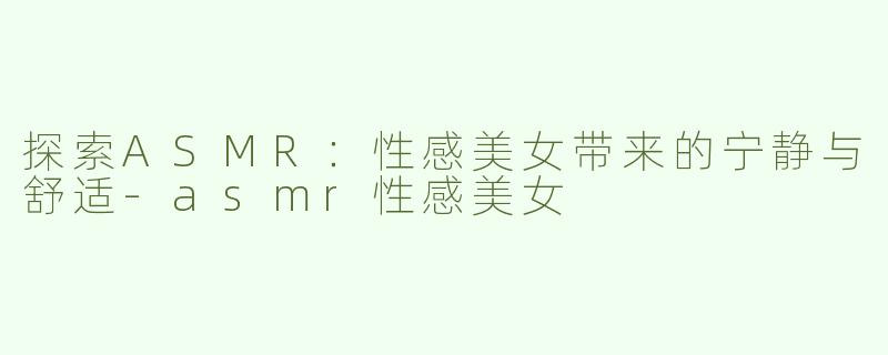 探索ASMR：性感美女带来的宁静与舒适