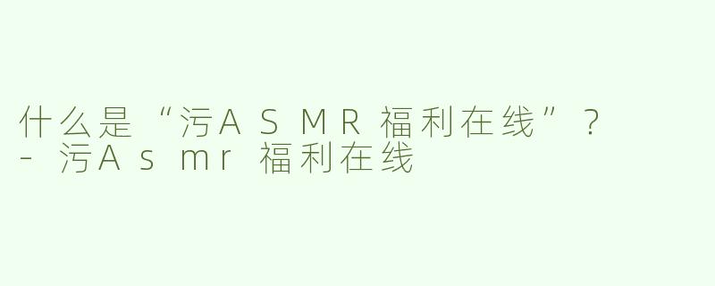 什么是“污ASMR福利在线”？  