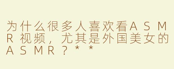 为什么很多人喜欢看ASMR视频，尤其是外国美女的ASMR？**