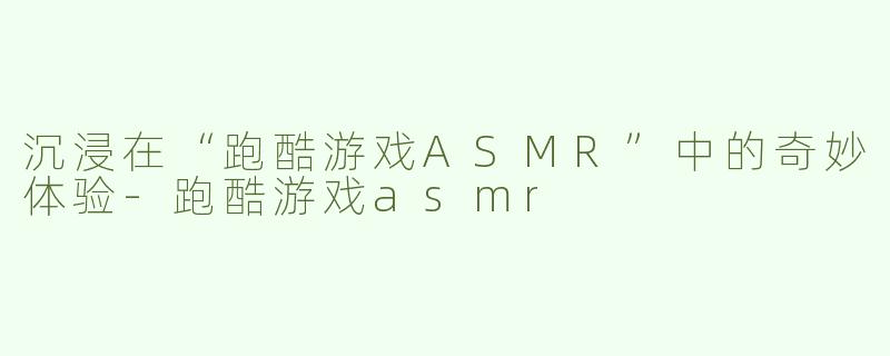 沉浸在“跑酷游戏ASMR”中的奇妙体验-跑酷游戏asmr