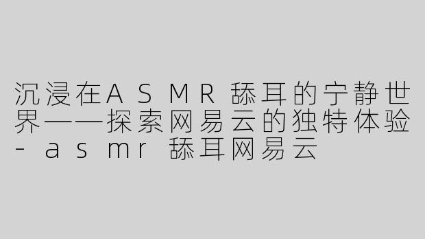 沉浸在ASMR舔耳的宁静世界——探索网易云的独特体验