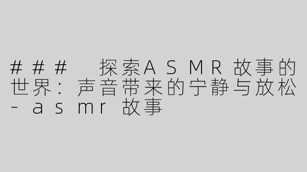 ### 探索ASMR故事的世界：声音带来的宁静与放松