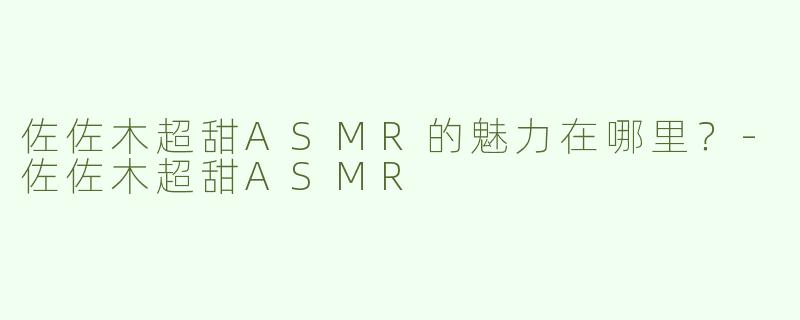 佐佐木超甜ASMR的魅力在哪里？