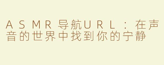 ASMR导航URL：在声音的世界中找到你的宁静