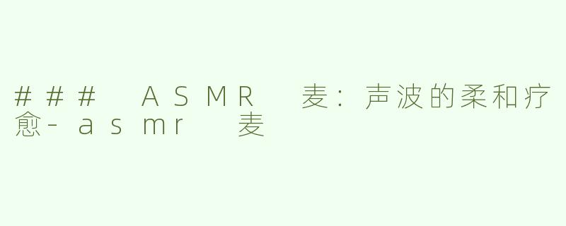 ### ASMR 麦：声波的柔和疗愈-asmr 麦