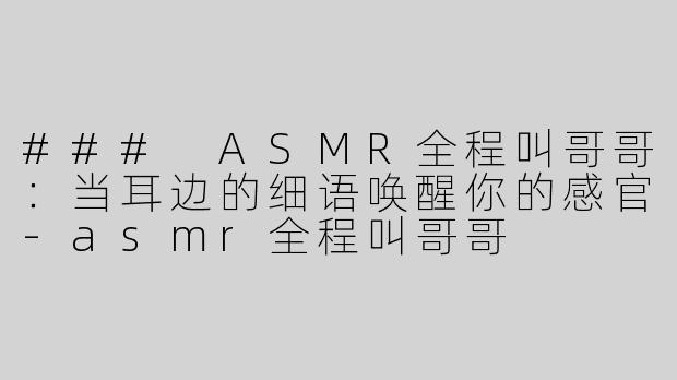 ### ASMR全程叫哥哥：当耳边的细语唤醒你的感官