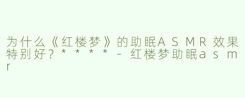 为什么《红楼梦》的助眠ASMR效果特别好？****