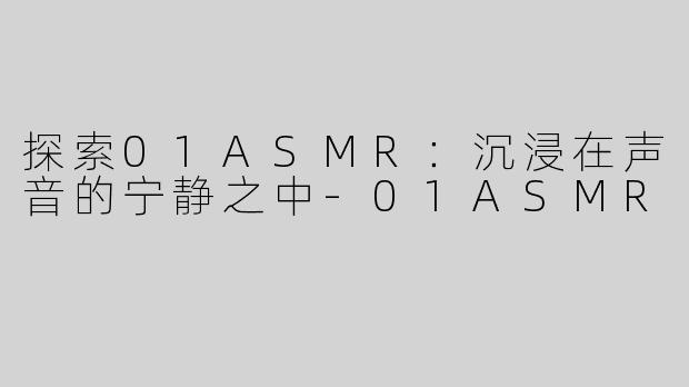 探索01ASMR：沉浸在声音的宁静之中-01ASMR