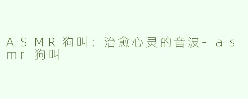 ASMR狗叫：治愈心灵的音波-asmr狗叫