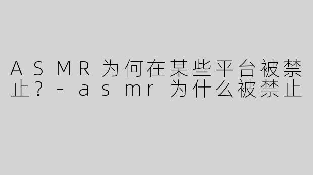 ASMR为何在某些平台被禁止？-asmr为什么被禁止