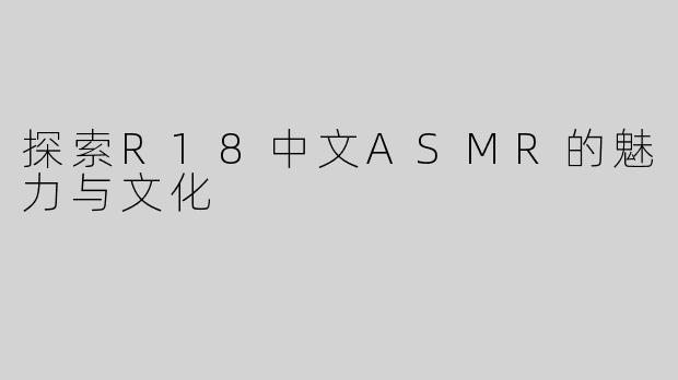 探索R18中文ASMR的魅力与文化