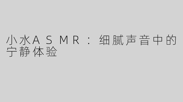 小水ASMR：细腻声音中的宁静体验