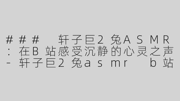 ### 轩子巨2兔ASMR：在B站感受沉静的心灵之声-轩子巨2兔asmr b站