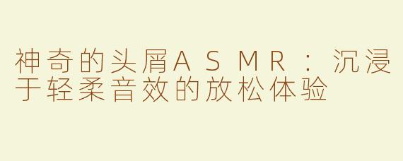 神奇的头屑ASMR：沉浸于轻柔音效的放松体验