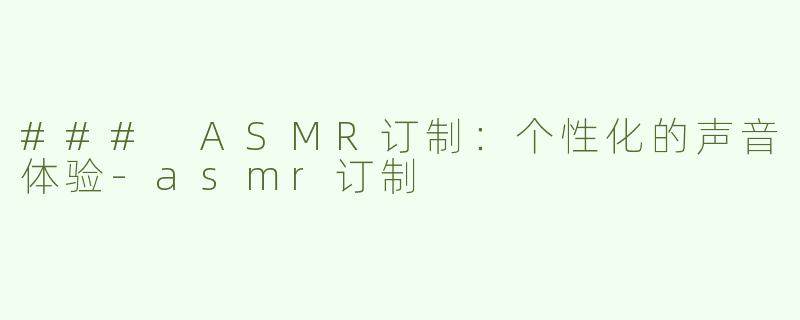 ### ASMR订制：个性化的声音体验-asmr订制