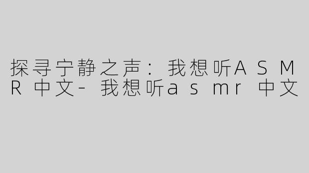 探寻宁静之声：我想听ASMR中文