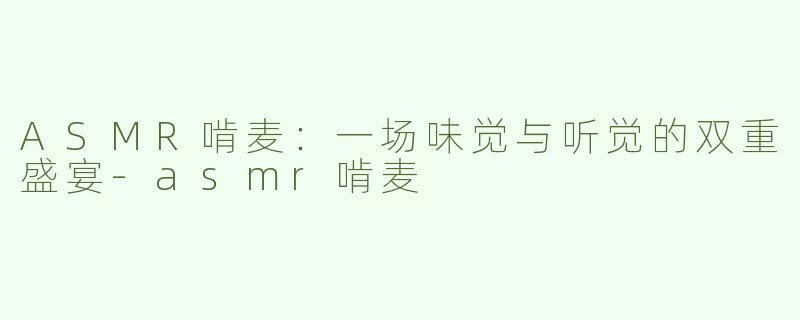 ASMR啃麦：一场味觉与听觉的双重盛宴-asmr啃麦