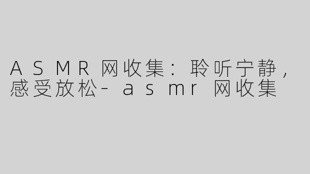 ASMR网收集：聆听宁静，感受放松