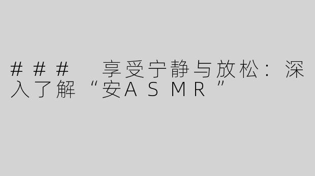 ### 享受宁静与放松：深入了解“安ASMR”