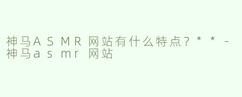神马ASMR网站有什么特点？**