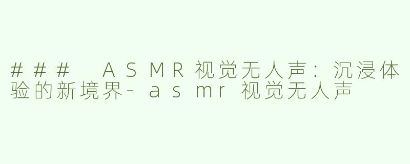 ### ASMR视觉无人声：沉浸体验的新境界