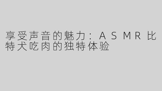 享受声音的魅力：ASMR比特犬吃肉的独特体验