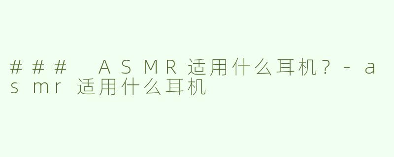 ### ASMR适用什么耳机？-asmr适用什么耳机