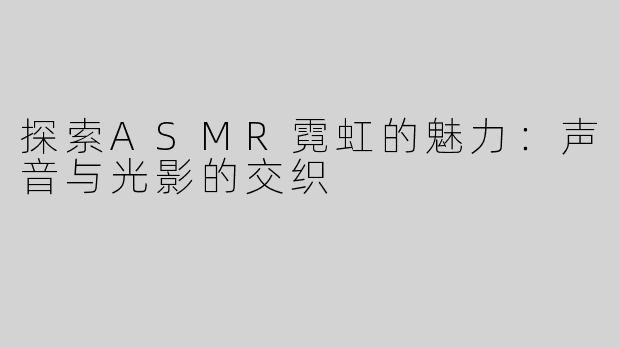 探索ASMR霓虹的魅力：声音与光影的交织