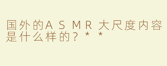 国外的ASMR大尺度内容是什么样的？**